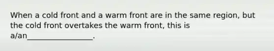 When a cold front and a warm front are in the same region, but the cold front overtakes the warm front, this is a/an_________________.