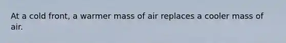 At a cold front, a warmer mass of air replaces a cooler mass of air.