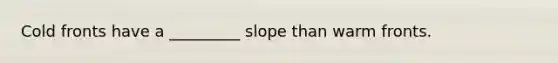 Cold fronts have a _________ slope than warm fronts.
