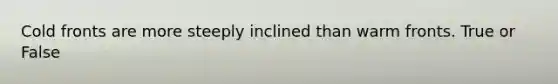 Cold fronts are more steeply inclined than warm fronts. True or False