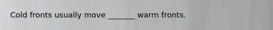 Cold fronts usually move _______ warm fronts.