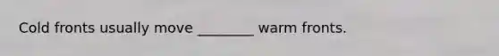 Cold fronts usually move ________ warm fronts.