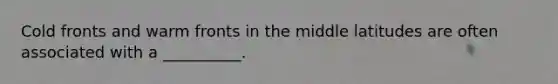 Cold fronts and warm fronts in the middle latitudes are often associated with a __________.