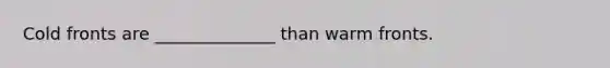 Cold fronts are ______________ than warm fronts.