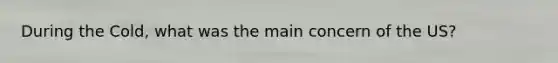 During the Cold, what was the main concern of the US?
