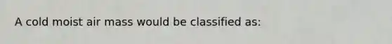 A cold moist air mass would be classified as: