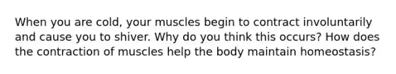 When you are cold, your muscles begin to contract involuntarily and cause you to shiver. Why do you think this occurs? How does the contraction of muscles help the body maintain homeostasis?