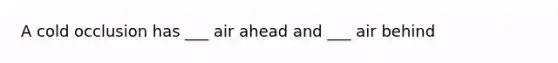 A cold occlusion has ___ air ahead and ___ air behind