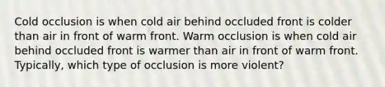 Cold occlusion is when cold air behind occluded front is colder than air in front of warm front. Warm occlusion is when cold air behind occluded front is warmer than air in front of warm front. Typically, which type of occlusion is more violent?