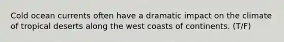 Cold ocean currents often have a dramatic impact on the climate of tropical deserts along the west coasts of continents. (T/F)