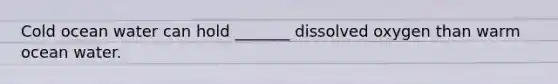 Cold ocean water can hold _______ dissolved oxygen than warm ocean water.