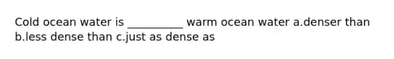 Cold ocean water is __________ warm ocean water a.denser than b.less dense than c.just as dense as