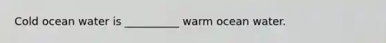 Cold ocean water is __________ warm ocean water.