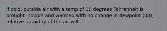 If cold, outside air with a temp of 10 degrees Fahrenheit is brought indoors and warmed with no change in dewpoint (08), relative humidity of the air will...