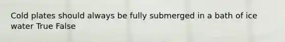 Cold plates should always be fully submerged in a bath of ice water True False