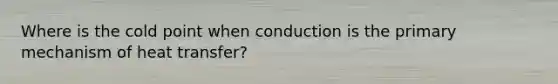 Where is the cold point when conduction is the primary mechanism of heat transfer?