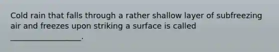 Cold rain that falls through a rather shallow layer of subfreezing air and freezes upon striking a surface is called __________________.