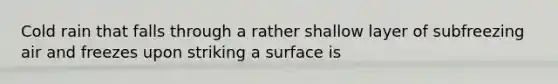 Cold rain that falls through a rather shallow layer of subfreezing air and freezes upon striking a surface is