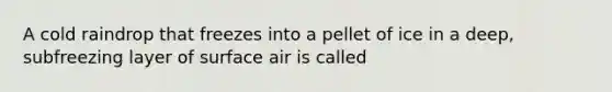 A cold raindrop that freezes into a pellet of ice in a deep, subfreezing layer of surface air is called