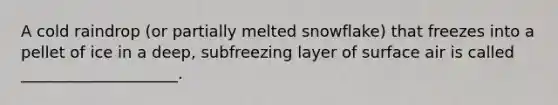 A cold raindrop (or partially melted snowflake) that freezes into a pellet of ice in a deep, subfreezing layer of surface air is called ____________________.