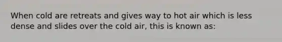 When cold are retreats and gives way to hot air which is less dense and slides over the cold air, this is known as: