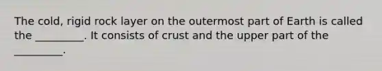 The cold, rigid rock layer on the outermost part of Earth is called the _________. It consists of crust and the upper part of the _________.