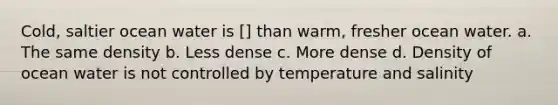 Cold, saltier ocean water is [] than warm, fresher ocean water. a. The same density b. Less dense c. More dense d. Density of ocean water is not controlled by temperature and salinity