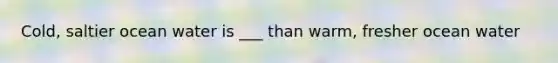 Cold, saltier ocean water is ___ than warm, fresher ocean water