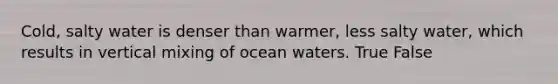 Cold, salty water is denser than warmer, less salty water, which results in vertical mixing of ocean waters. True False