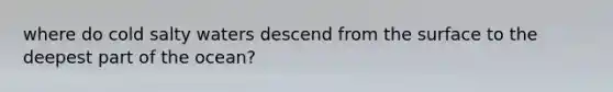 where do cold salty waters descend from the surface to the deepest part of the ocean?
