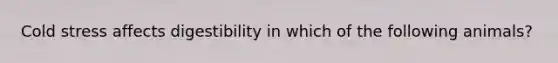 Cold stress affects digestibility in which of the following animals?