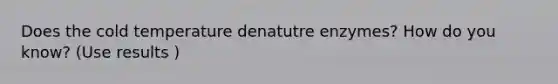 Does the cold temperature denatutre enzymes? How do you know? (Use results )