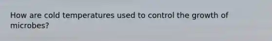 How are cold temperatures used to control the growth of microbes?