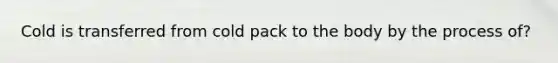 Cold is transferred from cold pack to the body by the process of?