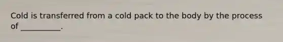 Cold is transferred from a cold pack to the body by the process of __________.