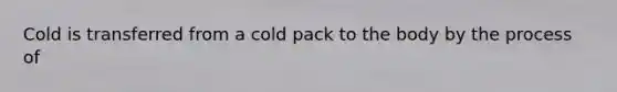 Cold is transferred from a cold pack to the body by the process of