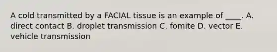 A cold transmitted by a FACIAL tissue is an example of ____. A. direct contact B. droplet transmission C. fomite D. vector E. vehicle transmission