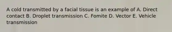 A cold transmitted by a facial tissue is an example of A. Direct contact B. Droplet transmission C. Fomite D. Vector E. Vehicle transmission