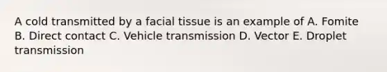 A cold transmitted by a facial tissue is an example of A. Fomite B. Direct contact C. Vehicle transmission D. Vector E. Droplet transmission