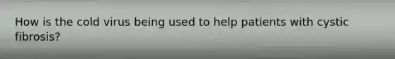 How is the cold virus being used to help patients with cystic fibrosis?