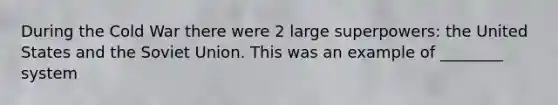 During the Cold War there were 2 large superpowers: the United States and the Soviet Union. This was an example of ________ system