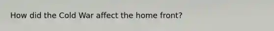 How did the Cold War affect <a href='https://www.questionai.com/knowledge/kbKBSj410M-the-home-front' class='anchor-knowledge'>the home front</a>?