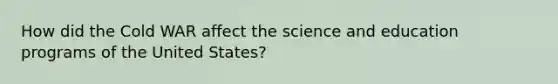 How did the Cold WAR affect the science and education programs of the United States?