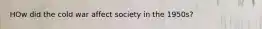 HOw did the cold war affect society in the 1950s?