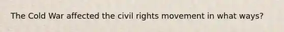 The Cold War affected the civil rights movement in what ways?