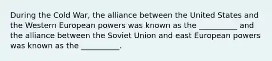 During the Cold War, the alliance between the United States and the Western European powers was known as the __________ and the alliance between the Soviet Union and east European powers was known as the __________.