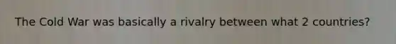 The Cold War was basically a rivalry between what 2 countries?