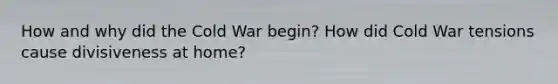 How and why did the Cold War begin? How did Cold War tensions cause divisiveness at home?