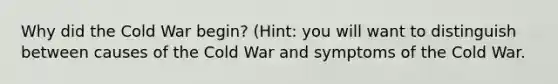 Why did the Cold War begin? (Hint: you will want to distinguish between causes of the Cold War and symptoms of the Cold War.