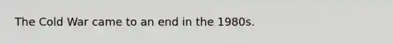 The Cold War came to an end in the 1980s.